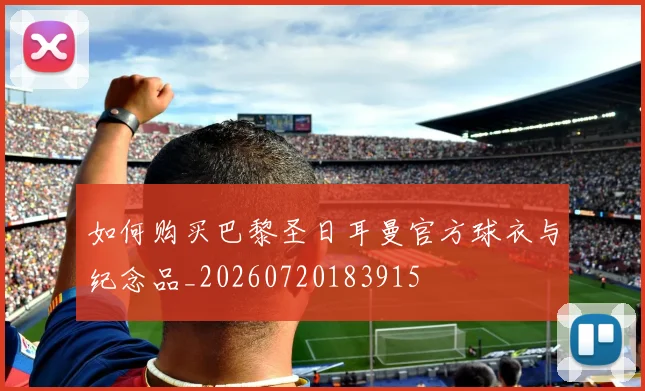 如何购买巴黎圣日耳曼官方球衣与纪念品_20260720183915