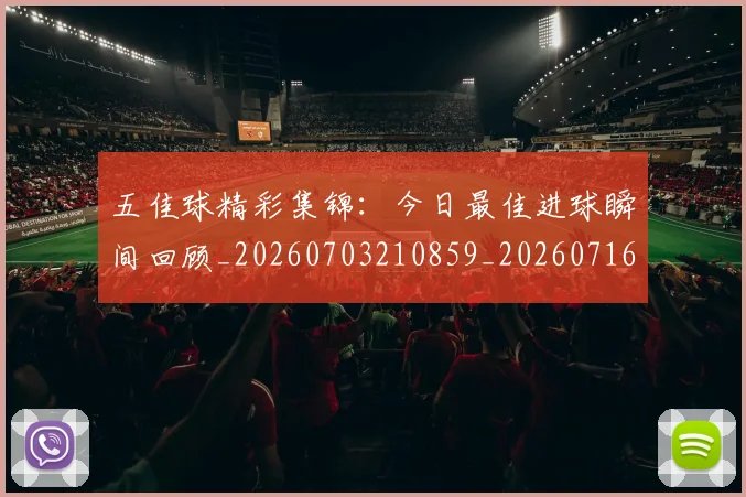 五佳球精彩集锦:今日最佳进球瞬间回顾_20260703210859_20260716193004
