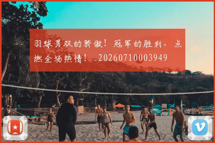 羽球男双的骄傲!冠军的胜利,点燃全场热情!_20260710003949
