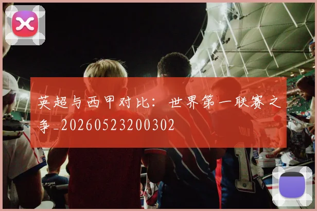 英超与西甲对比：世界第一联赛之争_20260523200302