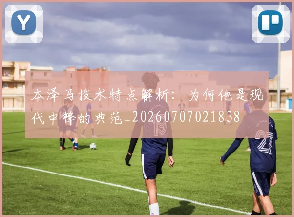 本泽马技术特点解析:为何他是现代中锋的典范_20260707021838