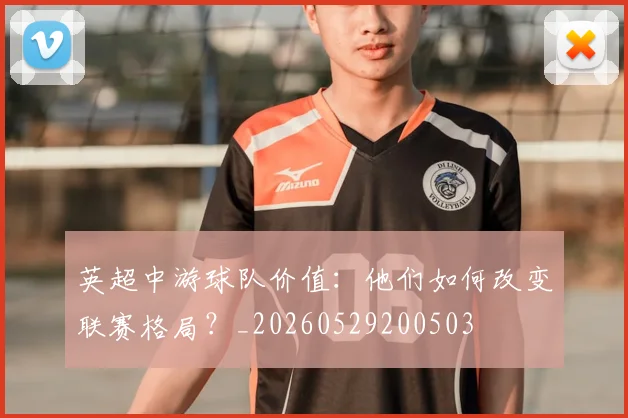 英超中游球队价值：他们如何改变联赛格局？_20260529200503