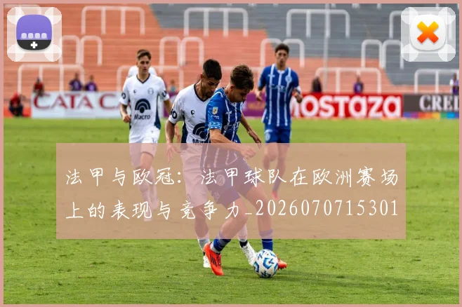 法甲与欧冠:法甲球队在欧洲赛场上的表现与竞争力_20260707153012