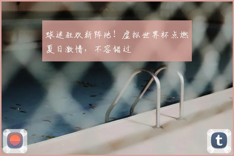 球迷狂欢新阵地！虚拟世界杯点燃夏日激情，不容错过