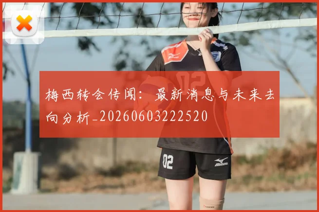 梅西转会传闻:最新消息与未来去向分析_20260603222520