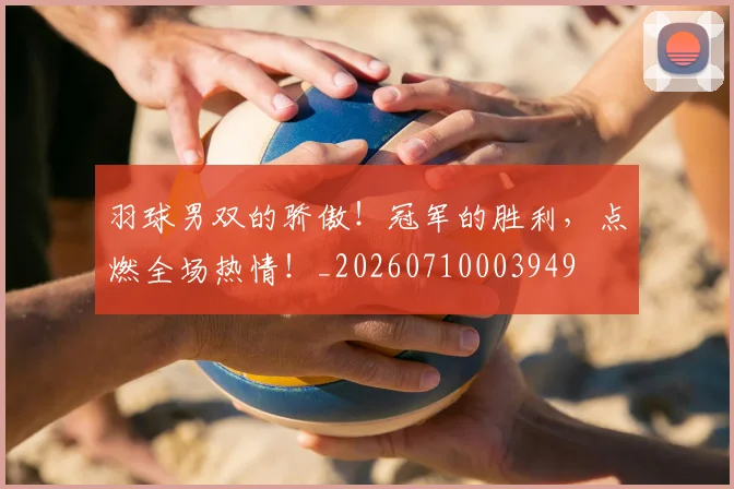羽球男双的骄傲！冠军的胜利，点燃全场热情！_20260710003949