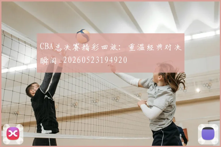CBA总决赛精彩回放:重温经典对决瞬间_20260523194920