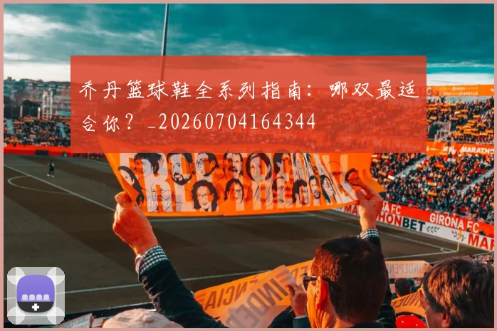 乔丹篮球鞋全系列指南：哪双最适合你？_20260704164344