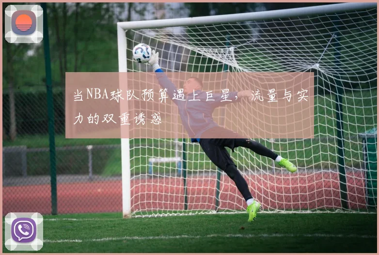 当NBA球队预算遇上巨星，流量与实力的双重诱惑