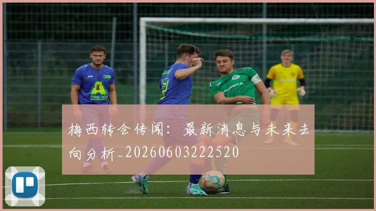 梅西转会传闻：最新消息与未来去向分析_20260603222520