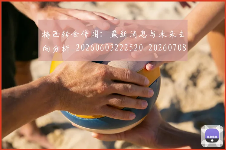 梅西转会传闻：最新消息与未来去向分析_20260603222520_20260708190139_20260731182703