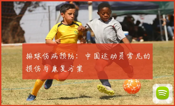 排球伤病预防:中国运动员常见的损伤与康复方案