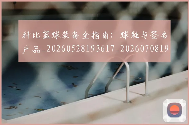 科比篮球装备全指南：球鞋与签名产品_20260528193617_20260708195359