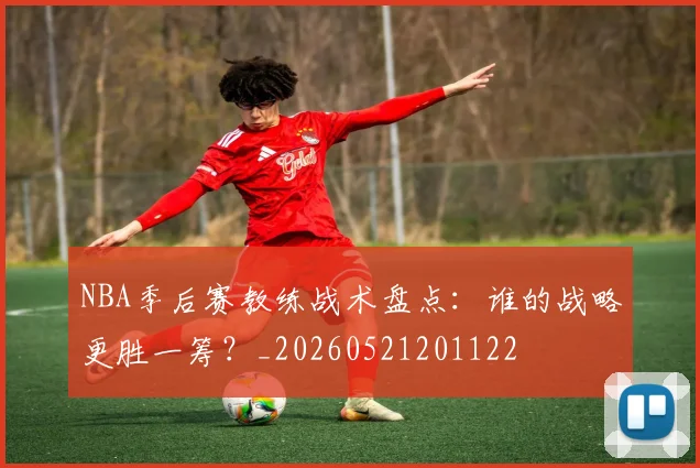 NBA季后赛教练战术盘点:谁的战略更胜一筹?_20260521201122