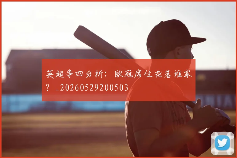 英超争四分析:欧冠席位花落谁家?_20260529200503