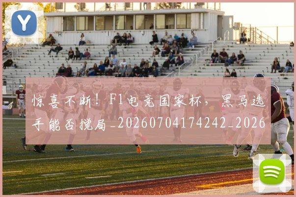 惊喜不断!F1电竞国家杯,黑马选手能否搅局_20260704174242_20260723172638