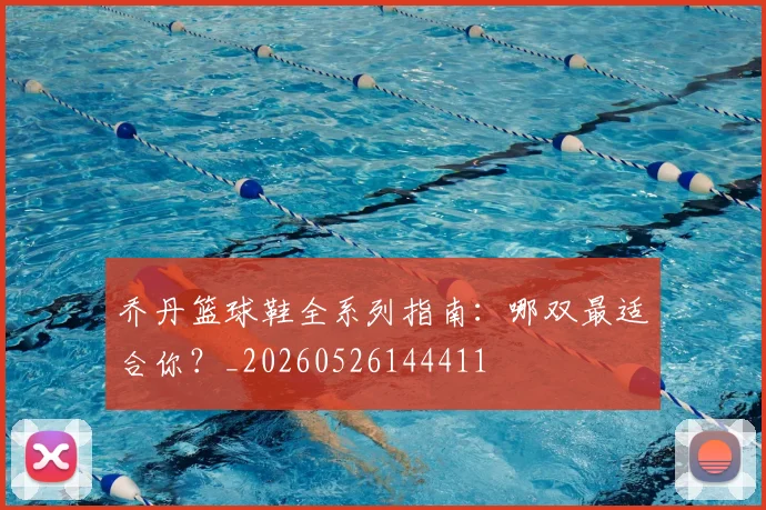 乔丹篮球鞋全系列指南：哪双最适合你？_20260526144411