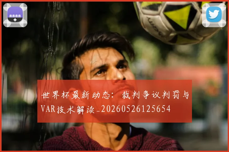 世界杯最新动态:裁判争议判罚与VAR技术解读_20260526125654
