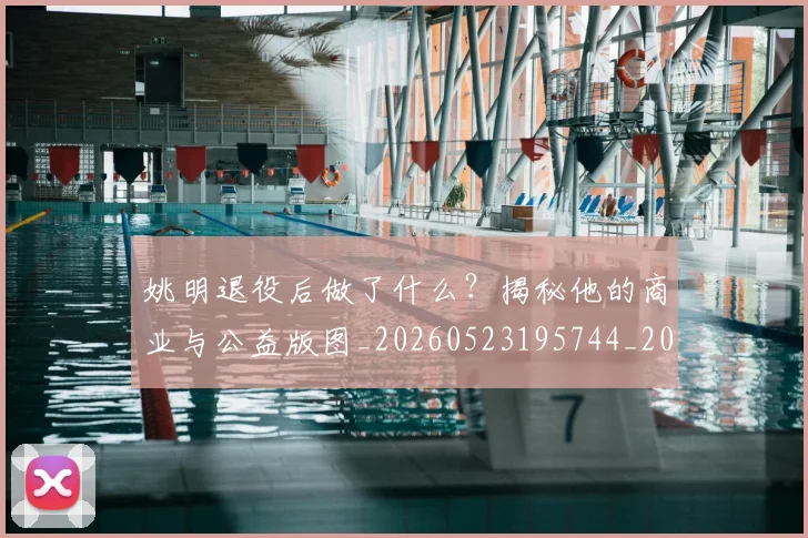 姚明退役后做了什么？揭秘他的商业与公益版图_20260523195744_20260720192511