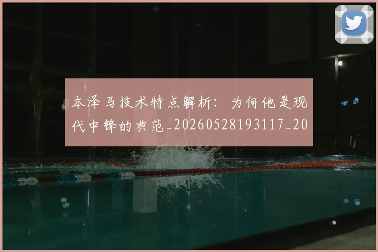 本泽马技术特点解析：为何他是现代中锋的典范_20260528193117_20260707021840
