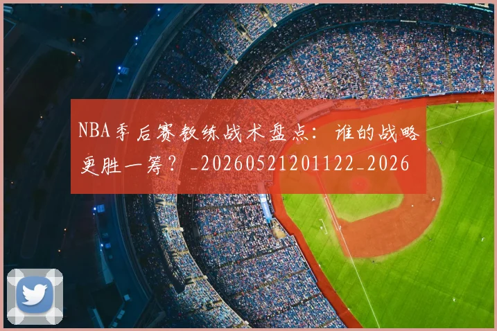 NBA季后赛教练战术盘点:谁的战略更胜一筹?_20260521201122_20260702164909_20260714211544