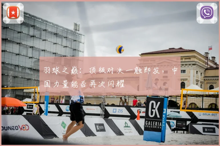 羽球之巅：顶级对决一触即发，中国力量能否再次闪耀