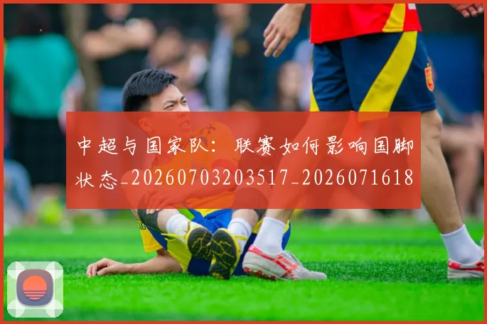 中超与国家队：联赛如何影响国脚状态_20260703203517_20260716184331