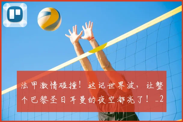 法甲激情碰撞！这记世界波，让整个巴黎圣日耳曼的夜空都亮了！_20260707153548