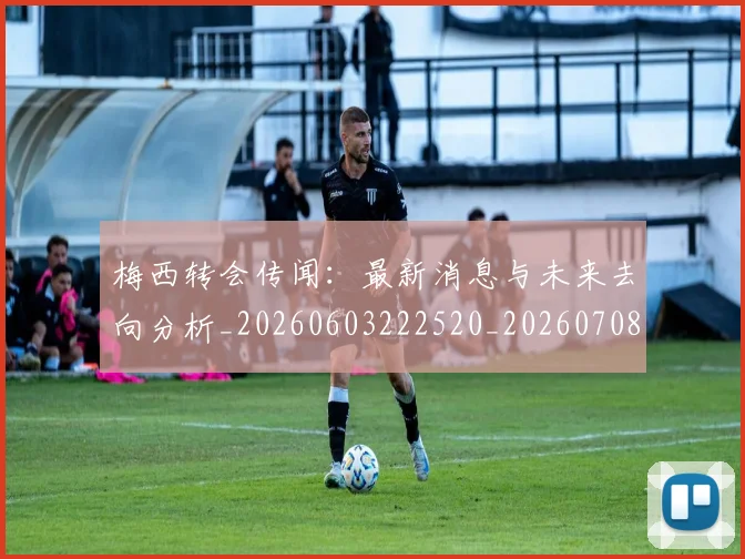梅西转会传闻:最新消息与未来去向分析_20260603222520_20260708190139_20260731182703