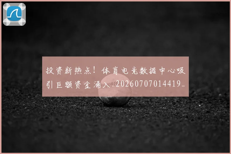 投资新热点!体育电竞数据中心吸引巨额资金涌入_20260707014419_20260723182417