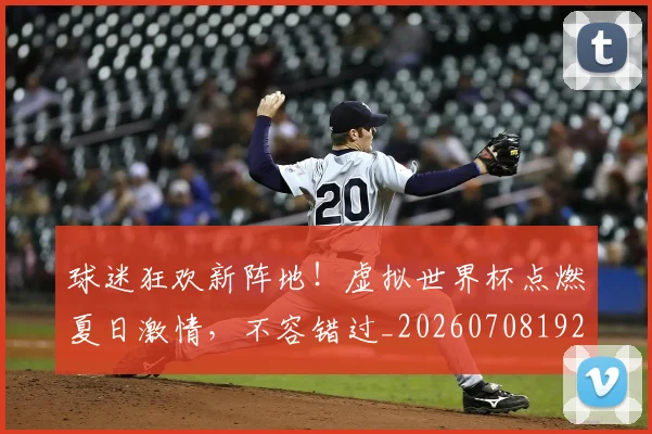 球迷狂欢新阵地!虚拟世界杯点燃夏日激情,不容错过_20260708192346