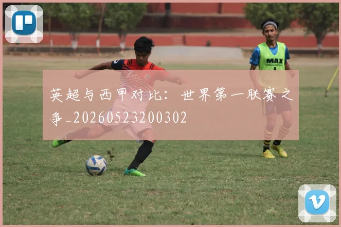 英超与西甲对比：世界第一联赛之争_20260523200302