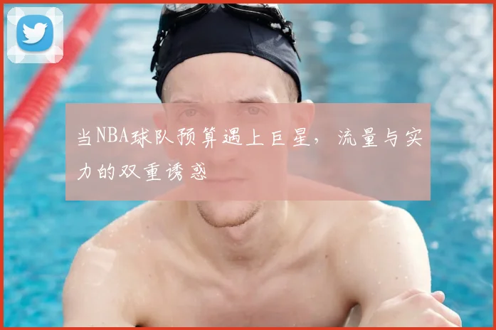 当NBA球队预算遇上巨星，流量与实力的双重诱惑