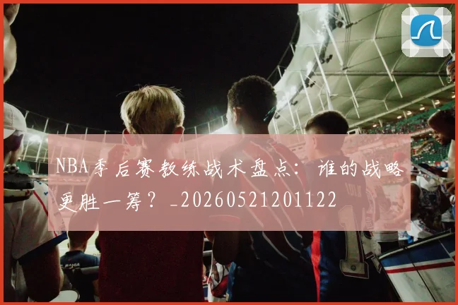NBA季后赛教练战术盘点：谁的战略更胜一筹？_20260521201122