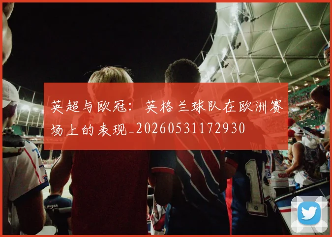 英超与欧冠：英格兰球队在欧洲赛场上的表现_20260531172930