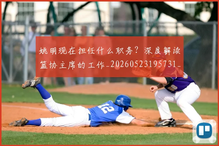 姚明现在担任什么职务?深度解读篮协主席的工作_20260523195731_20260703232858