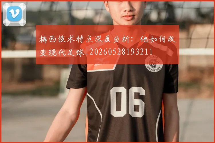 梅西技术特点深度分析:他如何改变现代足球_20260528193211