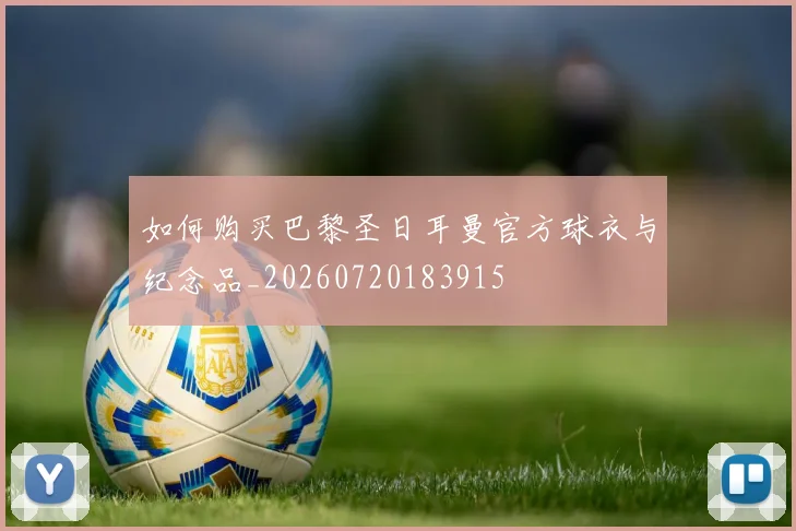 如何购买巴黎圣日耳曼官方球衣与纪念品_20260720183915