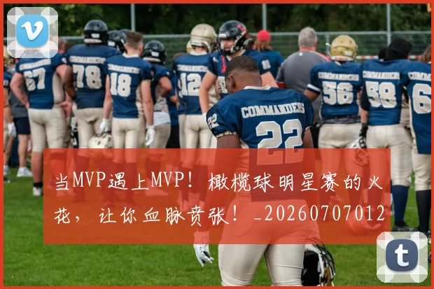 当MVP遇上MVP！橄榄球明星赛的火花，让你血脉贲张！_20260707012410_20260722155425