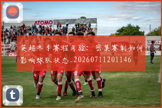 英超冬季赛程考验:密集赛制如何影响球队状态_20260711201146