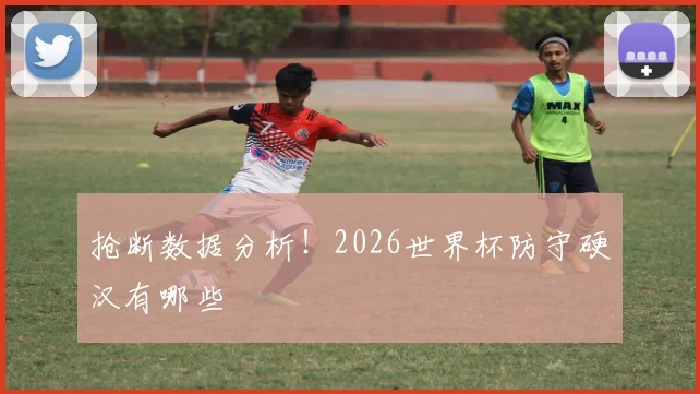 抢断数据分析！2026世界杯防守硬汉有哪些