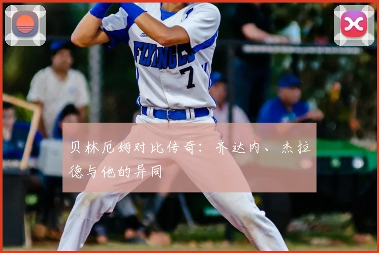 贝林厄姆对比传奇：齐达内、杰拉德与他的异同
