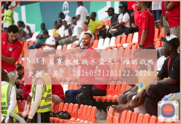 NBA季后赛教练战术盘点：谁的战略更胜一筹？_20260521201122_20260702164909_20260714211544