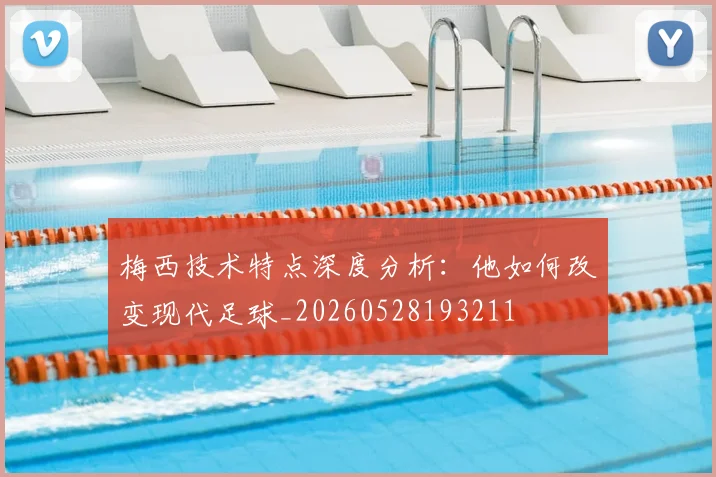 梅西技术特点深度分析：他如何改变现代足球_20260528193211